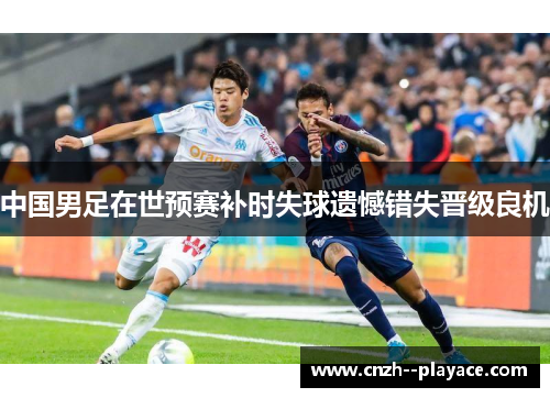 中国男足在世预赛补时失球遗憾错失晋级良机 中国男足在世预赛补时失球遗憾错失晋级良机
