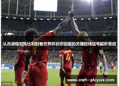 从吕迪格对阵比利时看世界杯状态回暖的关键防线信号解析表现 从吕迪格对阵比利时看世界杯状态回暖的关键防线信号解析表现