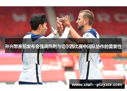 孙兴慜赛前发布会强调热刺与切尔西比赛中团队协作的重要性 孙兴慜赛前发布会强调热刺与切尔西比赛中团队协作的重要性