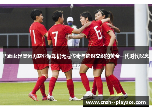 巴西女足奥运再获亚军却仍无冠传奇与遗憾交织的黄金一代时代叹息 巴西女足奥运再获亚军却仍无冠传奇与遗憾交织的黄金一代时代叹息