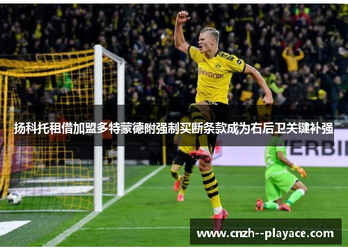 扬科托租借加盟多特蒙德附强制买断条款成为右后卫关键补强 扬科托租借加盟多特蒙德附强制买断条款成为右后卫关键补强