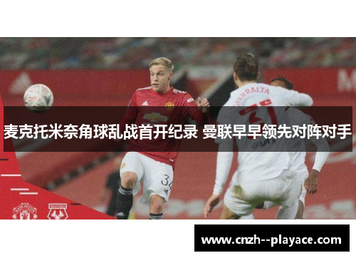 麦克托米奈角球乱战首开纪录 曼联早早领先对阵对手 麦克托米奈角球乱战首开纪录 曼联早早领先对阵对手