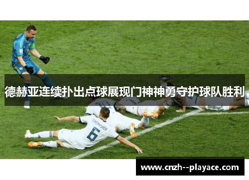 德赫亚连续扑出点球展现门神神勇守护球队胜利 德赫亚连续扑出点球展现门神神勇守护球队胜利