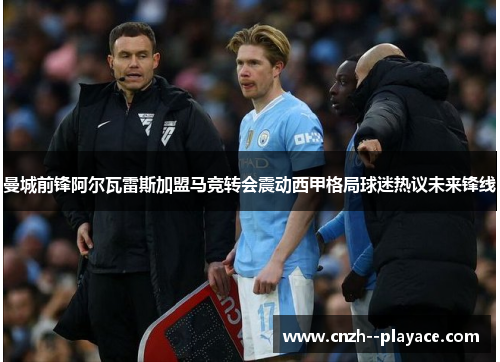 曼城前锋阿尔瓦雷斯加盟马竞转会震动西甲格局球迷热议未来锋线 曼城前锋阿尔瓦雷斯加盟马竞转会震动西甲格局球迷热议未来锋线