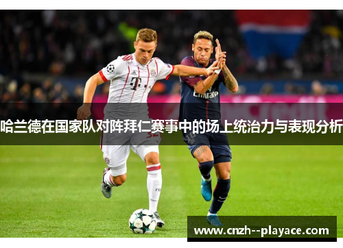 哈兰德在国家队对阵拜仁赛事中的场上统治力与表现分析 哈兰德在国家队对阵拜仁赛事中的场上统治力与表现分析