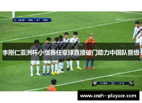 李刚仁亚洲杯小组赛任意球直接破门助力中国队晋级 李刚仁亚洲杯小组赛任意球直接破门助力中国队晋级